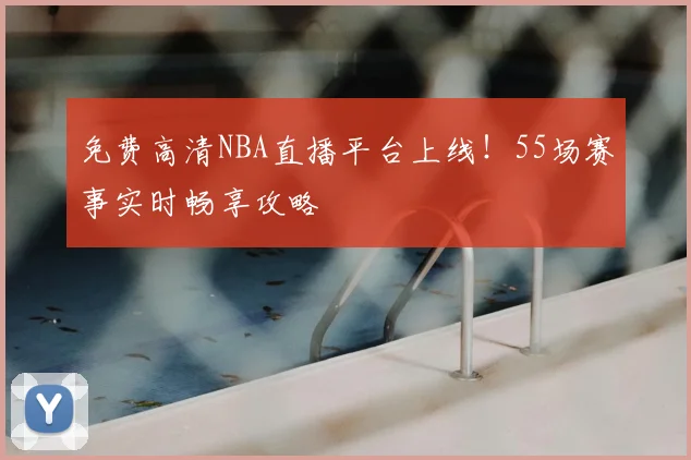 免费高清NBA直播平台上线！55场赛事实时畅享攻略