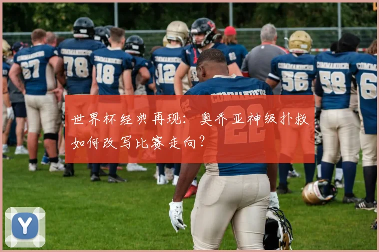 世界杯经典再现：奥乔亚神级扑救如何改写比赛走向？